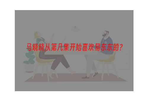 马晓晓从第几集开始喜欢易东东的？