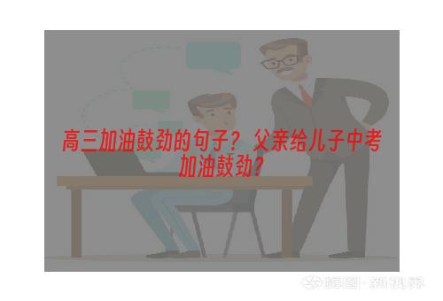 高三加油鼓劲的句子？ 父亲给儿子中考加油鼓劲？