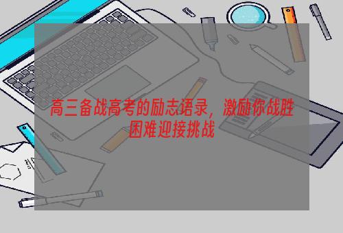 高三备战高考的励志语录，激励你战胜困难迎接挑战