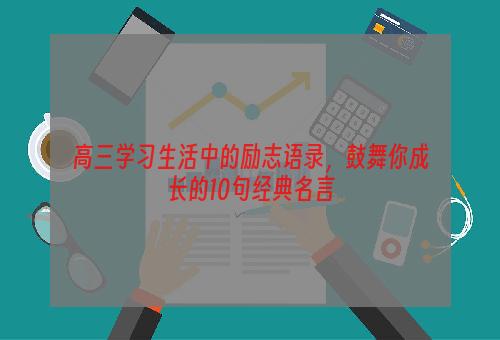 高三学习生活中的励志语录，鼓舞你成长的10句经典名言