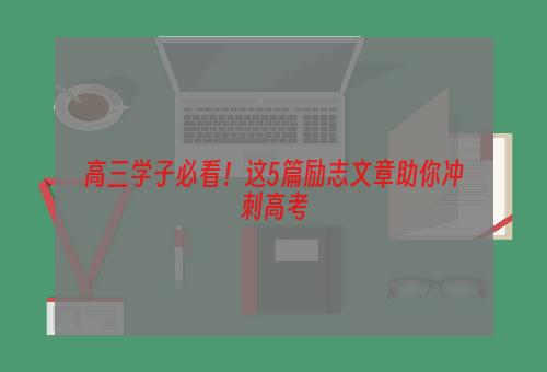 高三学子必看！这5篇励志文章助你冲刺高考