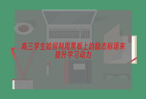 高三学生如何利用黑板上的励志标语来提升学习动力