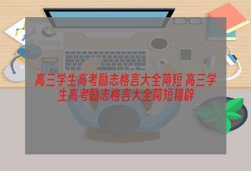 高三学生高考励志格言大全简短 高三学生高考励志格言大全简短精辟