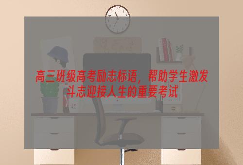 高三班级高考励志标语，帮助学生激发斗志迎接人生的重要考试