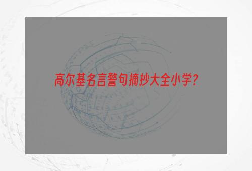 高尔基名言警句摘抄大全小学？