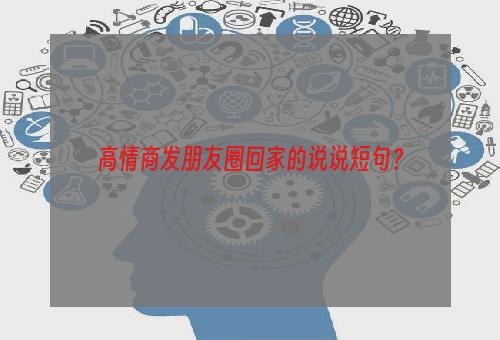 高情商发朋友圈回家的说说短句？