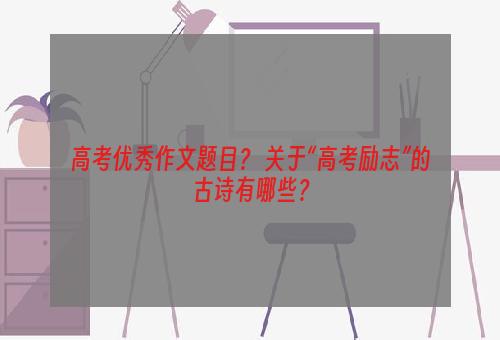 高考优秀作文题目？ 关于“高考励志”的古诗有哪些？