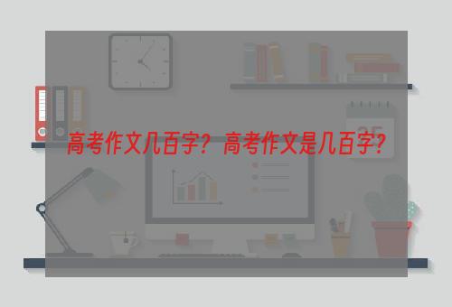 高考作文几百字？ 高考作文是几百字？