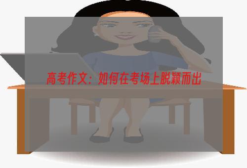 高考作文：如何在考场上脱颖而出