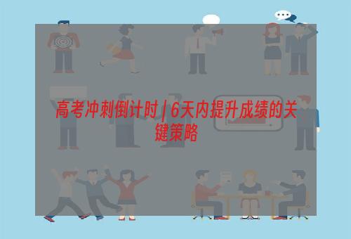 高考冲刺倒计时 | 6天内提升成绩的关键策略