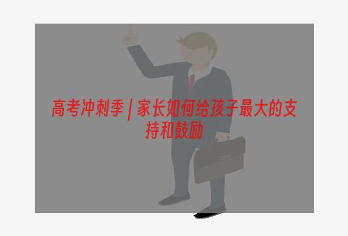 高考冲刺季 | 家长如何给孩子最大的支持和鼓励