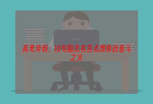 高考冲刺：10句励志名言点燃你的奋斗之火