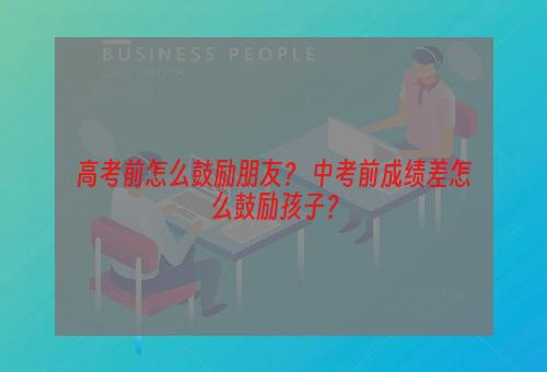 高考前怎么鼓励朋友？ 中考前成绩差怎么鼓励孩子？