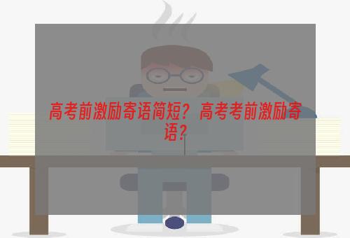 高考前激励寄语简短？ 高考考前激励寄语？