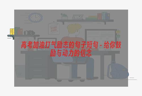 高考加油打气励志的句子短句 - 给你鼓励与动力的信念