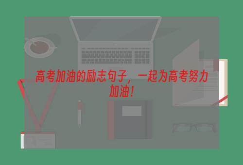 高考加油的励志句子，一起为高考努力加油！