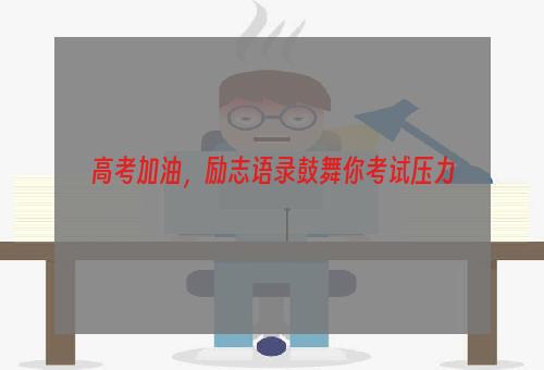 高考加油，励志语录鼓舞你考试压力