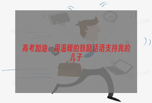 高考加油：用温暖的鼓励话语支持我的儿子