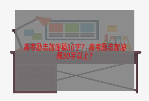 高考励志加油稿30字？ 高考励志加油稿30字以上？