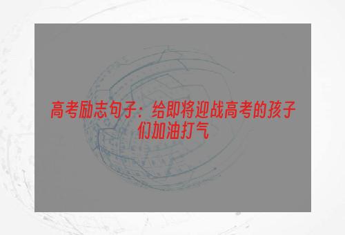 高考励志句子：给即将迎战高考的孩子们加油打气