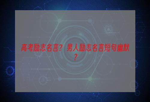 高考励志名言？ 男人励志名言短句幽默？