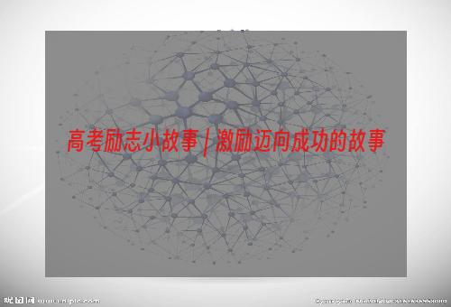 高考励志小故事 | 激励迈向成功的故事