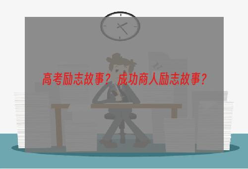 高考励志故事？ 成功商人励志故事？