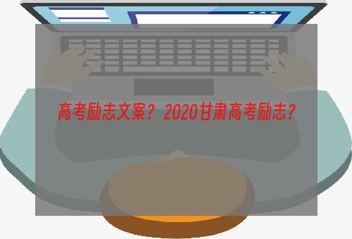 高考励志文案？ 2020甘肃高考励志？