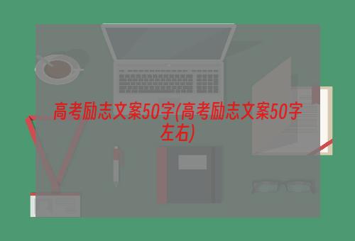 高考励志文案50字(高考励志文案50字左右)