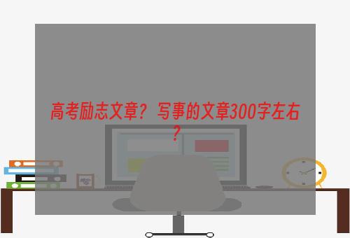 高考励志文章？ 写事的文章300字左右？