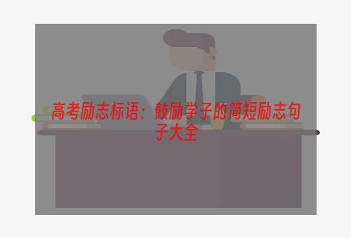 高考励志标语：鼓励学子的简短励志句子大全