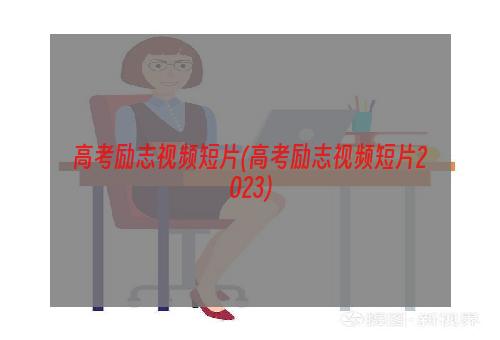 高考励志视频短片(高考励志视频短片2023)