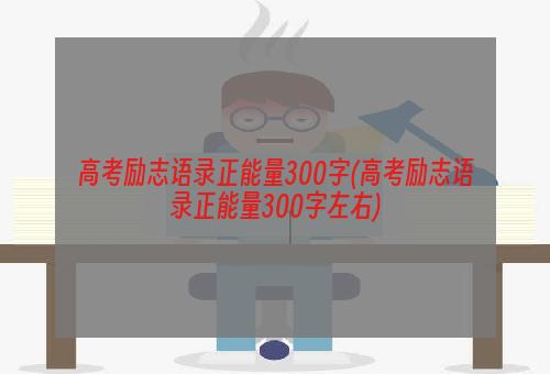 高考励志语录正能量300字(高考励志语录正能量300字左右)