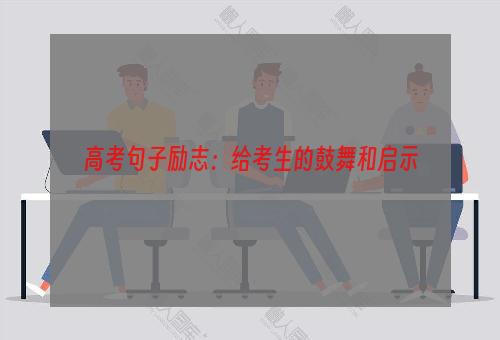 高考句子励志：给考生的鼓舞和启示