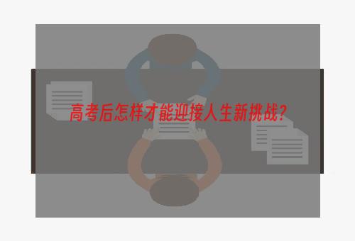 高考后怎样才能迎接人生新挑战？