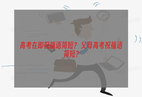 高考在即祝福语简短？ 父母高考祝福语简短？