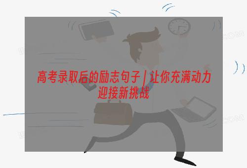 高考录取后的励志句子 | 让你充满动力迎接新挑战