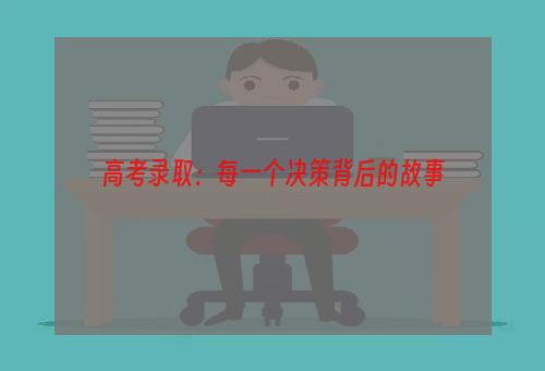 高考录取：每一个决策背后的故事