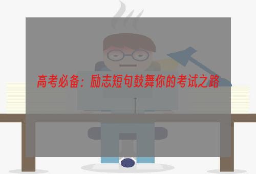 高考必备：励志短句鼓舞你的考试之路