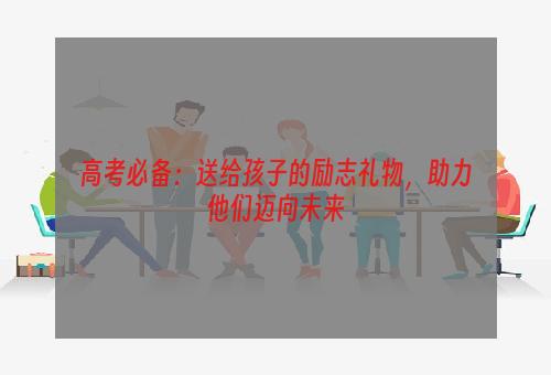 高考必备：送给孩子的励志礼物，助力他们迈向未来