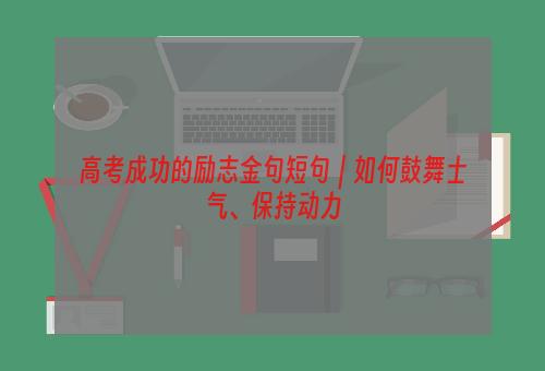 高考成功的励志金句短句｜如何鼓舞士气、保持动力