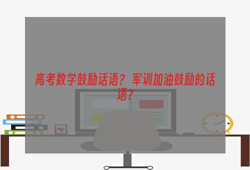 高考数学鼓励话语？ 军训加油鼓励的话语？