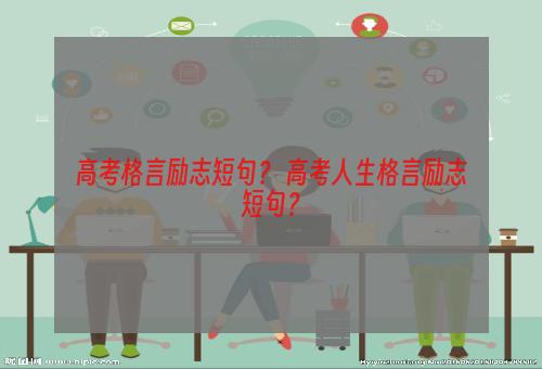 高考格言励志短句？ 高考人生格言励志短句？