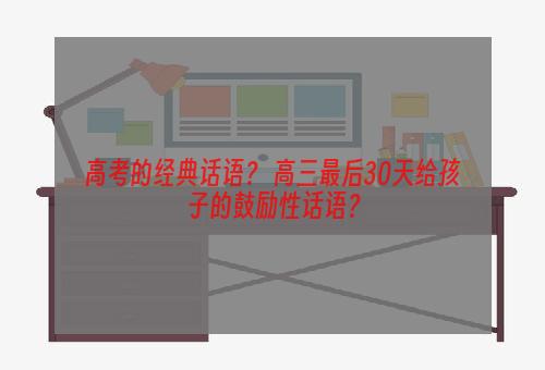 高考的经典话语？ 高三最后30天给孩子的鼓励性话语？