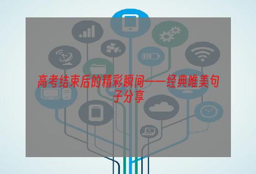 高考结束后的精彩瞬间——经典唯美句子分享