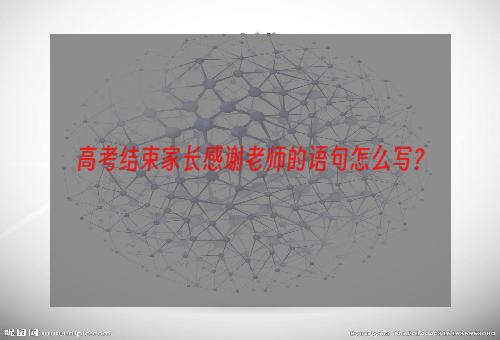 高考结束家长感谢老师的语句怎么写？