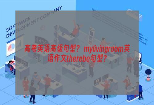 高考英语高级句型？ mylivingroom英语作文therebe句型？