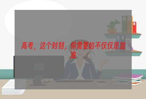 高考，这个时刻，你需要的不仅仅是加油