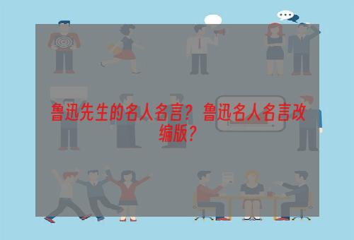 鲁迅先生的名人名言？ 鲁迅名人名言改编版？