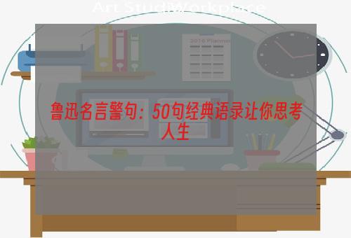 鲁迅名言警句：50句经典语录让你思考人生